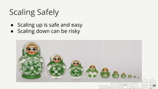 ● Scaling up is safe and easy
● Scaling down can be risky
Scaling Safely
48
 