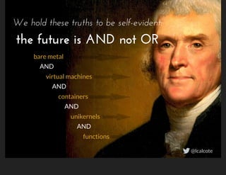 We hold these truths to be self-evident:
 
bare metal
     AND
          virtual machines
               AND
                    containers
                         AND
                              unikernels
                                   AND
                                        functions
the future is AND not OR
@lcalcote
 