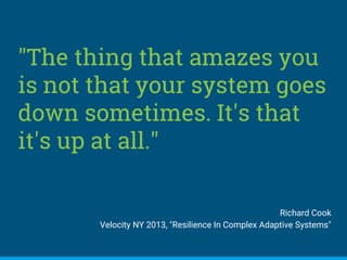 "The thing that amazes you
is not that your system goes
down sometimes. It's that
it's up at all."
Richard Cook
Velocity NY 2013, "Resilience In Complex Adaptive Systems"
 