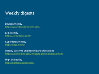 Weekly digests
DevOps Weekly
http://www.devopsweekly.com/
SRE Weekly
https://sreweekly.com/
Kubernetes Weekly
http://kube.news/
O’Reilly Systems Engineering and Operations
http://www.oreilly.com/webops-perf/newsletter.html
High Scalability
http://highscalability.com/
 