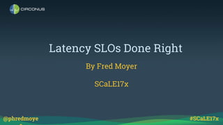 Latency SLOs Done Right
By Fred Moyer
SCaLE17x
#SCaLE17x@phredmoye
 