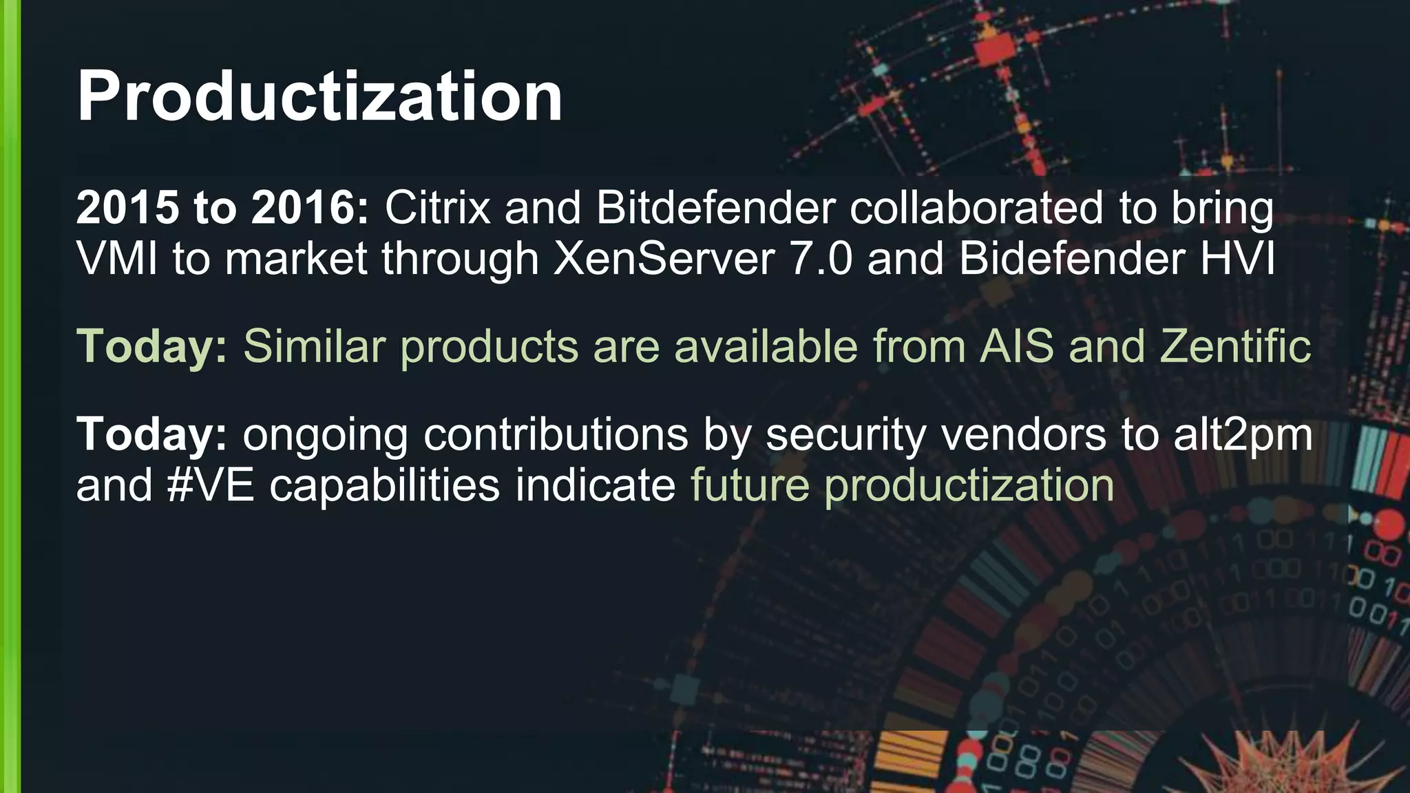 Productization
2015 to 2016: Citrix and Bitdefender collaborated to bring
VMI to market through XenServer 7.0 and Bidefender HVI
Today: Similar products are available from AIS and Zentific
Today: ongoing contributions by security vendors to alt2pm
and #VE capabilities indicate future productization
 
