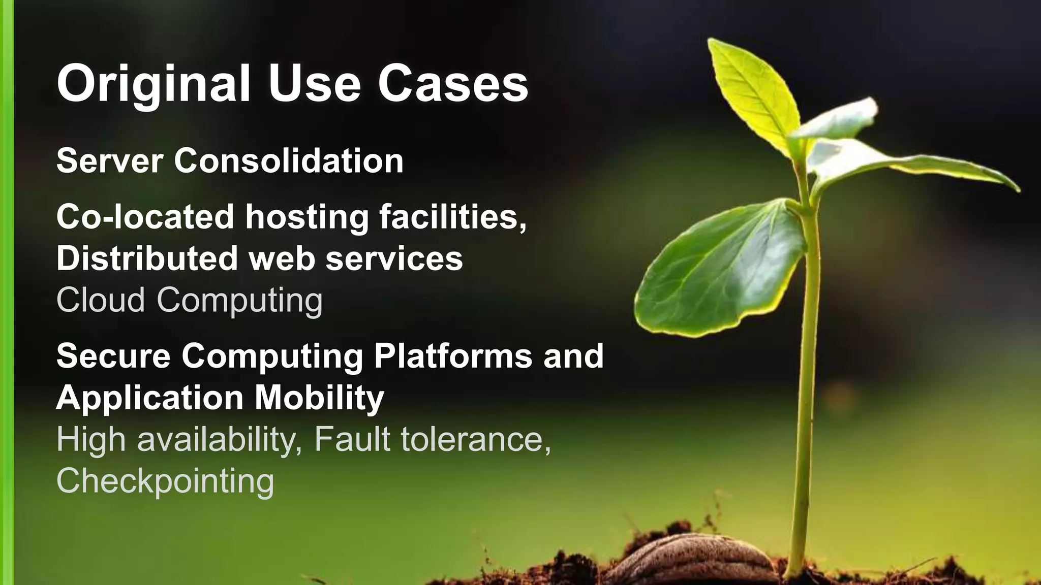 Original Use Cases
Server Consolidation
Co-located hosting facilities,
Distributed web services
Cloud Computing
Secure Computing Platforms and
Application Mobility
High availability, Fault tolerance,
Checkpointing
 