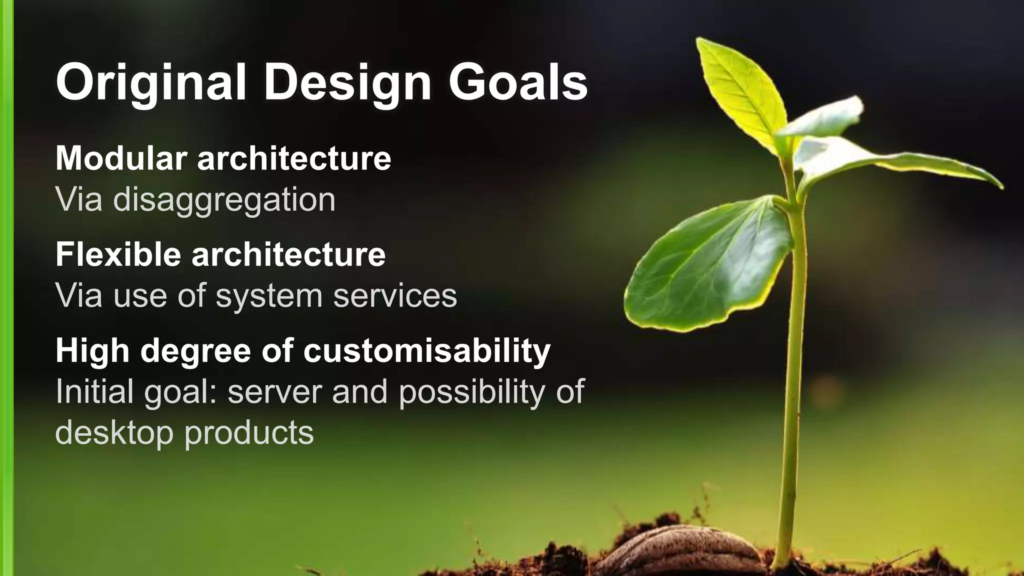 Original Design Goals
Modular architecture
Via disaggregation
Flexible architecture
Via use of system services
High degree of customisability
Initial goal: server and possibility of
desktop products
 