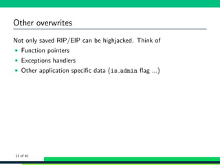 Other overwrites
Not only saved RIP/EIP can be highjacked. Think of
• Function pointers
• Exceptions handlers
• Other application speciﬁc data (is admin ﬂag ...)
11 of 41
 