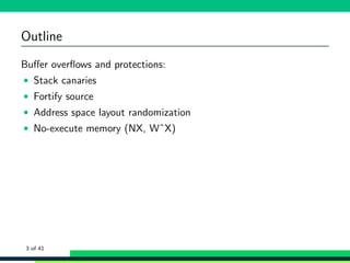 Outline
Buﬀer overﬂows and protections:
• Stack canaries
• Fortify source
• Address space layout randomization
• No-execute memory (NX, WˆX)
3 of 41
 