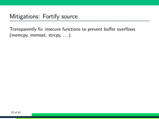 Mitigations: Fortify source
Transparently ﬁx insecure functions to prevent buﬀer overﬂows
(memcpy, memset, strcpy, . . .).
22 of 41
 