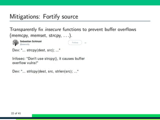 Mitigations: Fortify source
Transparently ﬁx insecure functions to prevent buﬀer overﬂows
(memcpy, memset, strcpy, . . .).
22 of 41
 