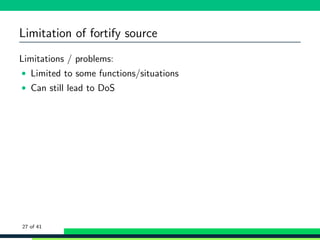 Limitation of fortify source
Limitations / problems:
• Limited to some functions/situations
• Can still lead to DoS
27 of 41
 