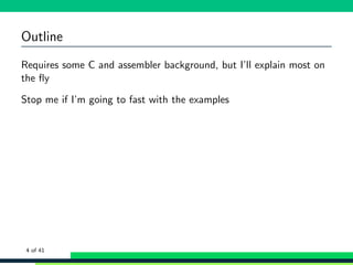 Outline
Requires some C and assembler background, but I’ll explain most on
the ﬂy
Stop me if I’m going to fast with the examples
4 of 41
 