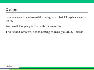 Outline
Requires some C and assembler background, but I’ll explain most on
the ﬂy
Stop me if I’m going to fast with the examples
This is short overview, not something to make you 31337 4axx0rs
4 of 41
 