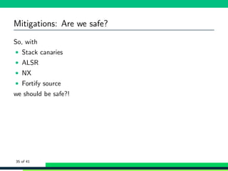 Mitigations: Are we safe?
So, with
• Stack canaries
• ALSR
• NX
• Fortify source
we should be safe?!
35 of 41
 