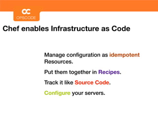 Chef enables Infrastructure as Code


           Manage conﬁguration as idempotent
           Resources.
           Put them together in Recipes.
           Track it like Source Code.
           Conﬁgure your servers.
 