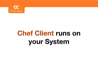 Chef Client runs on
  your System
 