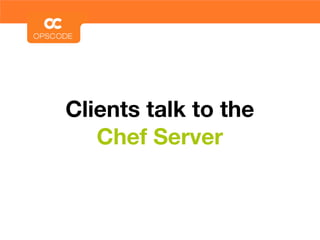 Clients talk to the
   Chef Server
 