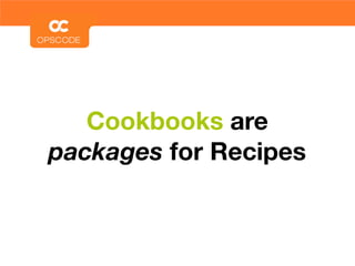 Cookbooks are
packages for Recipes
 