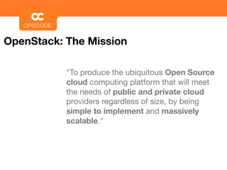 OpenStack: The Mission

           "To produce the ubiquitous Open Source
           cloud computing platform that will meet
           the needs of public and private cloud
           providers regardless of size, by being
           simple to implement and massively
           scalable."
 