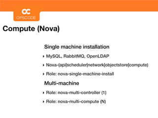 Compute (Nova)

          Single machine installation
         ‣ MySQL, RabbitMQ, OpenLDAP
         ‣ Nova-(api|scheduler|network|objectstore|compute)
         ‣ Role: nova-single-machine-install
          Multi-machine
         ‣ Role: nova-multi-controller (1)
         ‣ Role: nova-multi-compute (N)
 