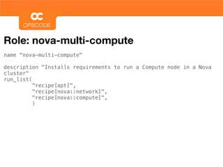 Role: nova-multi-compute
name "nova-multi-compute"

description "Installs requirements to run a Compute node in a Nova
cluster"
run_list(
          "recipe[apt]",
          "recipe[nova::network]",
          "recipe[nova::compute]",
          )
 