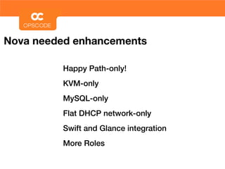 Nova needed enhancements

         Happy Path-only!
         KVM-only
         MySQL-only
         Flat DHCP network-only
         Swift and Glance integration
         More Roles
 