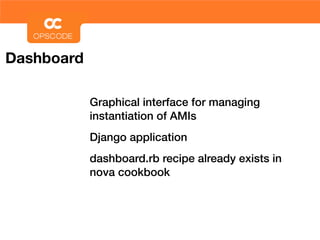Dashboard

            Graphical interface for managing
            instantiation of AMIs
            Django application
            dashboard.rb recipe already exists in
            nova cookbook
 