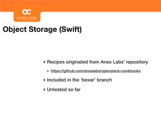 Object Storage (Swift)



           ‣ Recipes originated from Anso Labs’ repository
            ‣ https://github.com/ansolabs/openstack-cookbooks

           ‣ Included in the ‘bexar’ branch
           ‣ Untested so far
 