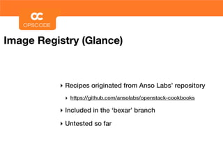 Image Registry (Glance)



          ‣ Recipes originated from Anso Labs’ repository
           ‣ https://github.com/ansolabs/openstack-cookbooks

          ‣ Included in the ‘bexar’ branch
          ‣ Untested so far
 