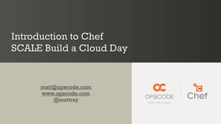 Introduction to Chef
SCALE Build a Cloud Day


     matt@opscode.com
     www.opscode.com
         @mattray
 