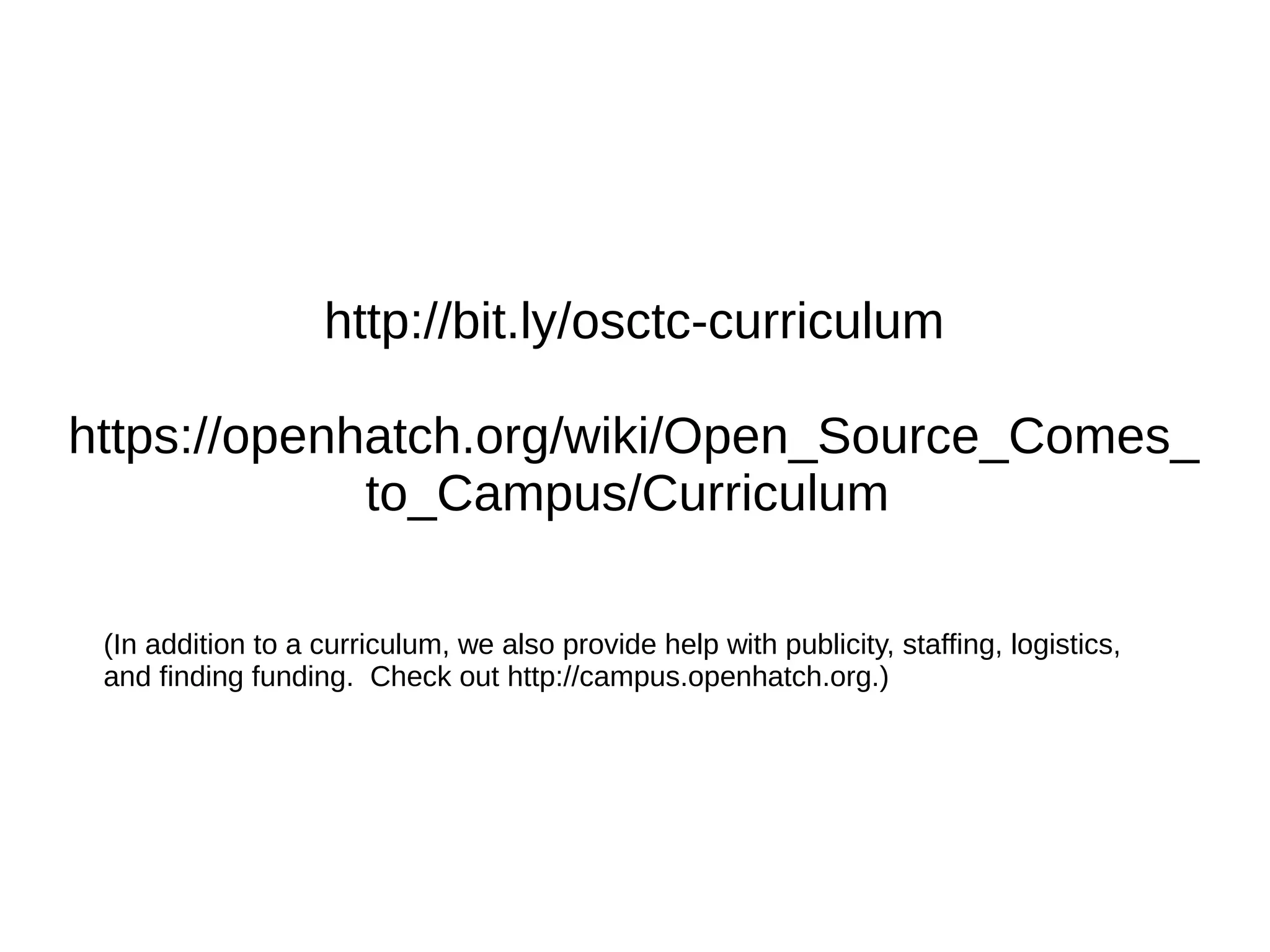 http://bit.ly/osctc-curriculum
https://openhatch.org/wiki/Open_Source_Comes_
to_Campus/Curriculum
(In addition to a curriculum, we also provide help with publicity, staffing, logistics,
and finding funding. Check out http://campus.openhatch.org.)

 