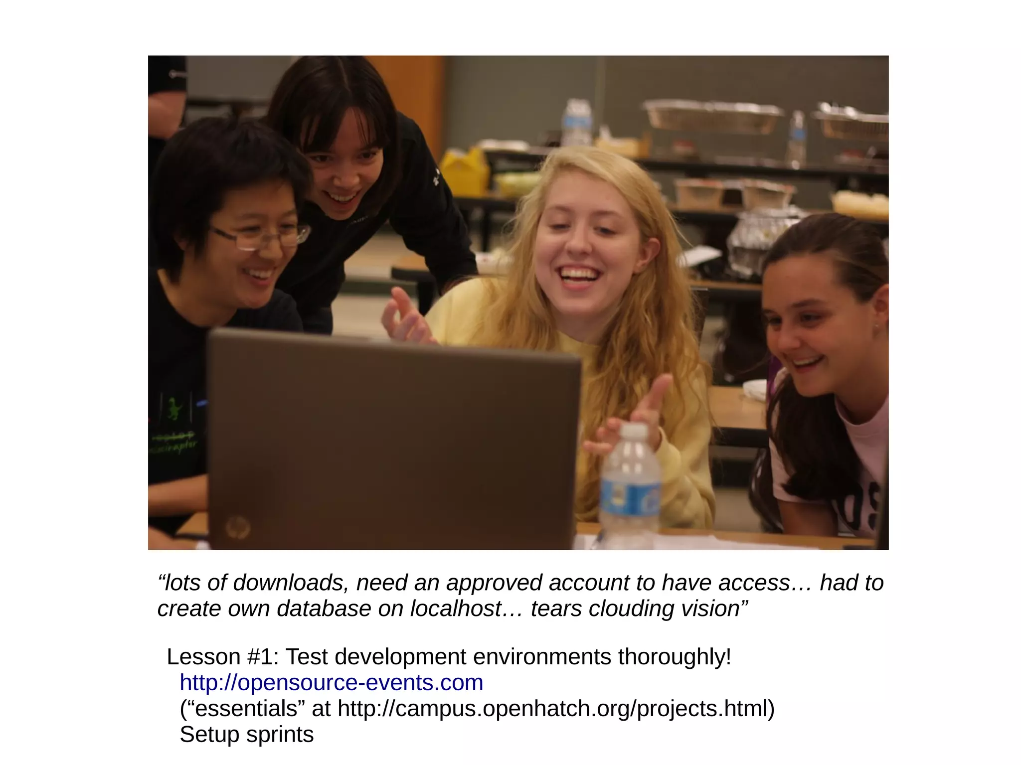 “lots of downloads, need an approved account to have access… had to
create own database on localhost… tears clouding vision”
Lesson #1: Test development environments thoroughly!
http://opensource-events.com
(“essentials” at http://campus.openhatch.org/projects.html)
Setup sprints

 