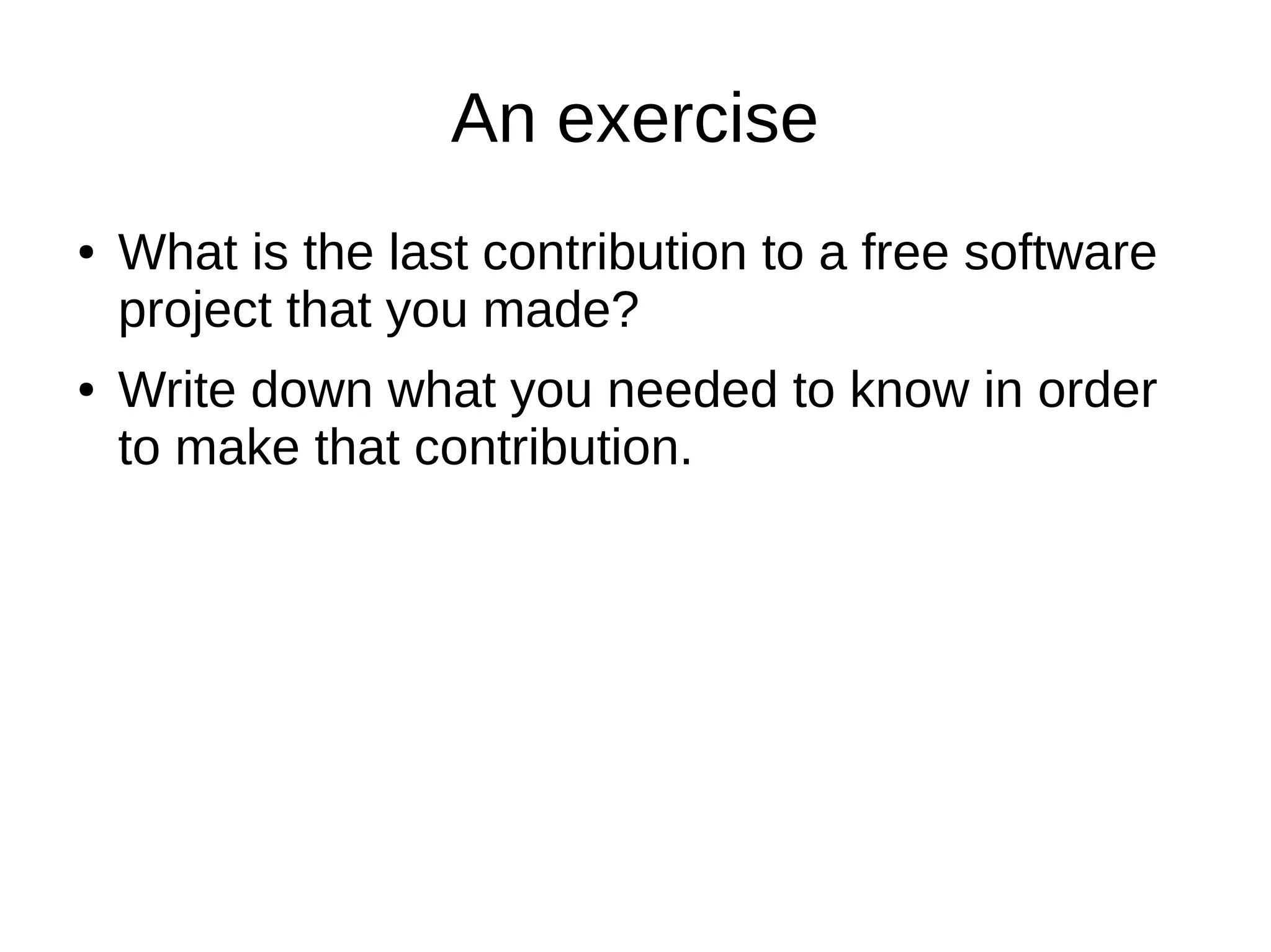 An exercise
●

●

What is the last contribution to a free software
project that you made?
Write down what you needed to know in order
to make that contribution.

 