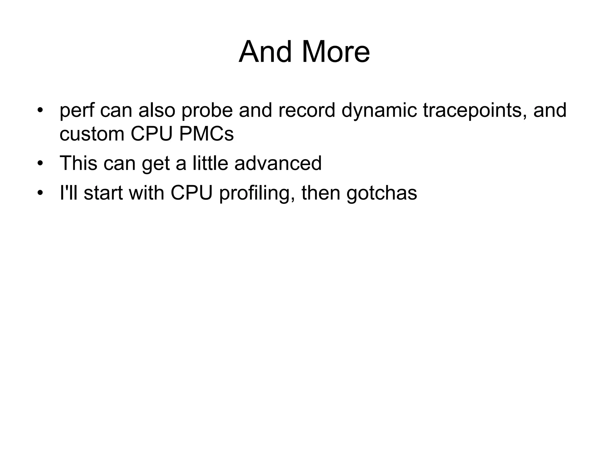 And More
•  perf can also probe and record dynamic tracepoints, and
custom CPU PMCs
•  This can get a little advanced
•  I'll start with CPU profiling, then gotchas
 