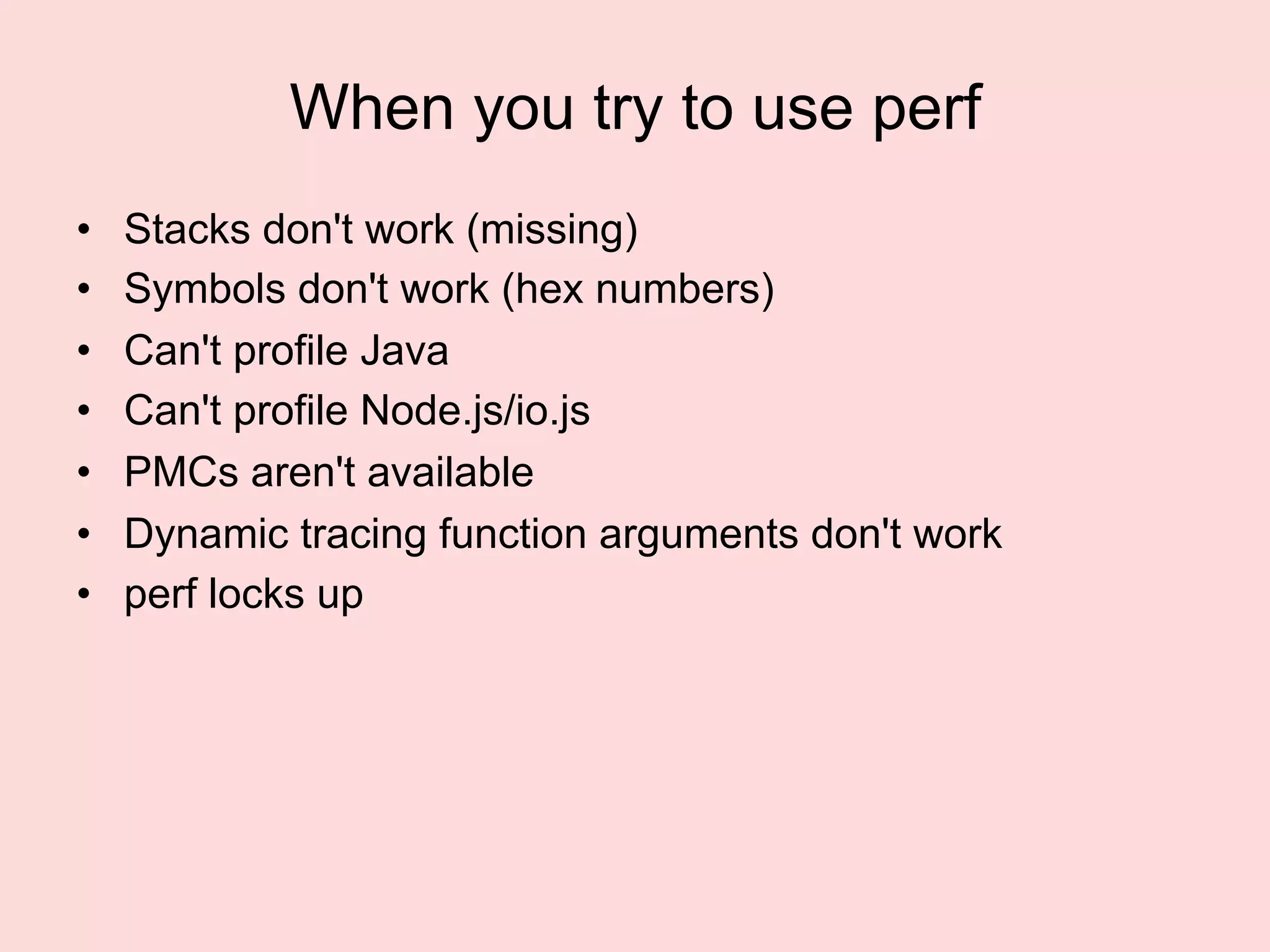 When you try to use perf
•  Stacks don't work (missing)
•  Symbols don't work (hex numbers)
•  Can't profile Java
•  Can't profile Node.js/io.js
•  PMCs aren't available
•  Dynamic tracing function arguments don't work
•  perf locks up
 