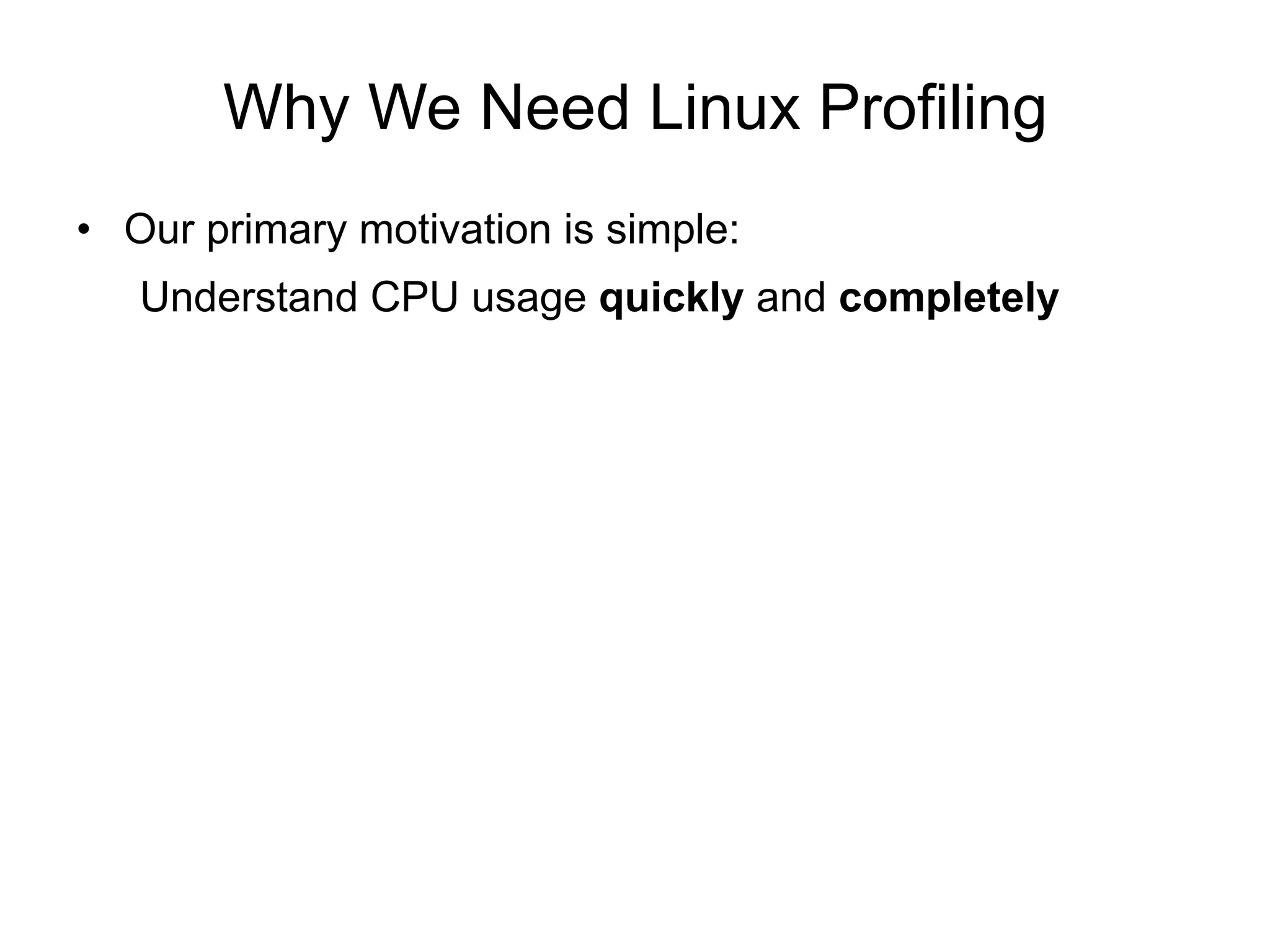 Why We Need Linux Profiling
•  Our primary motivation is simple:
Understand CPU usage quickly and completely
 