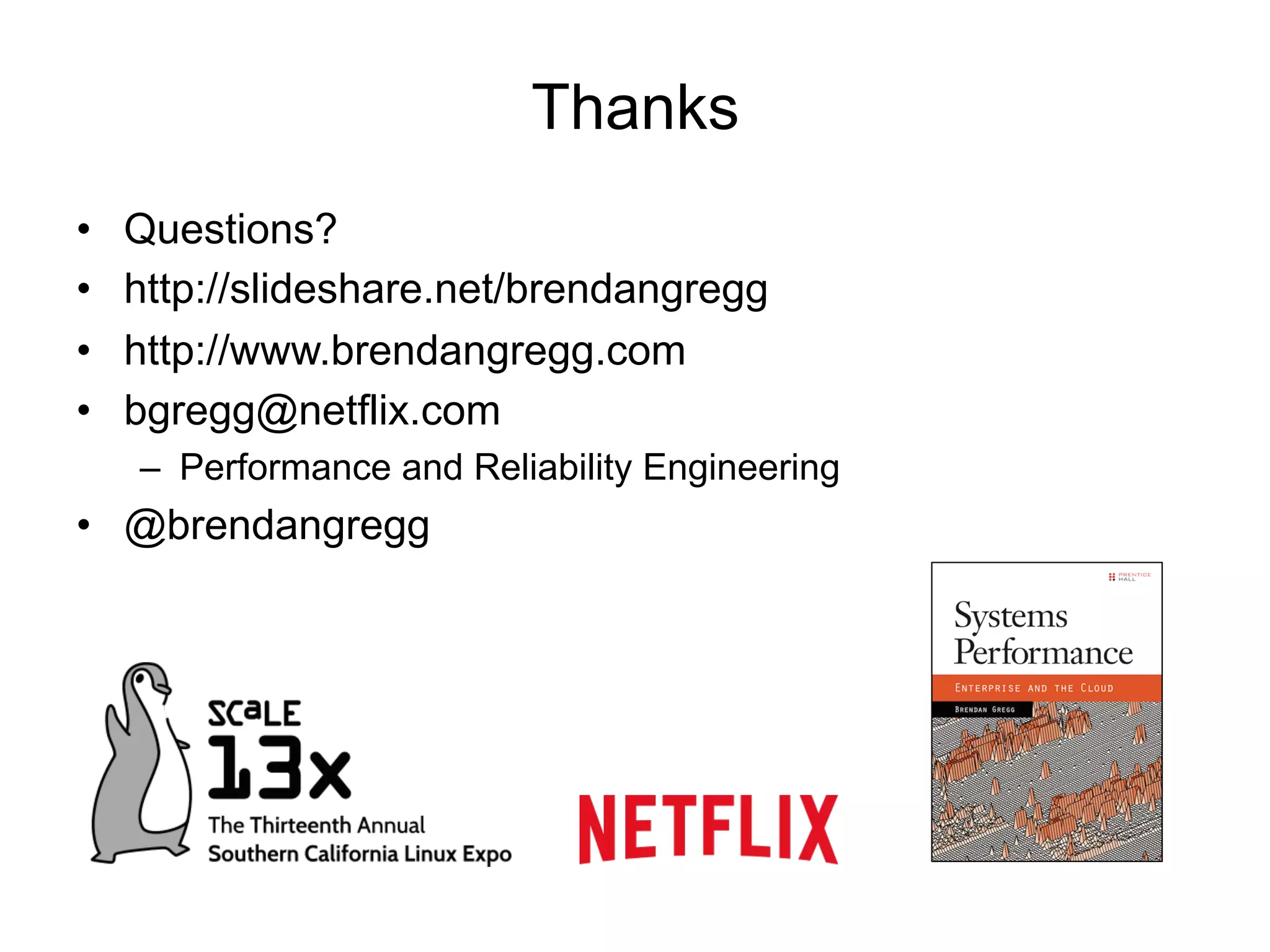 Thanks
•  Questions?
•  http://slideshare.net/brendangregg
•  http://www.brendangregg.com
•  bgregg@netflix.com
–  Performance and Reliability Engineering
•  @brendangregg
 