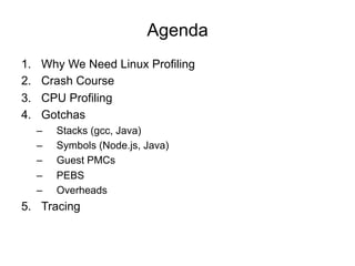 Agenda
1.  Why We Need Linux Profiling
2.  Crash Course
3.  CPU Profiling
4.  Gotchas
–  Stacks (gcc, Java)
–  Symbols (Node.js, Java)
–  Guest PMCs
–  PEBS
–  Overheads
5.  Tracing
 