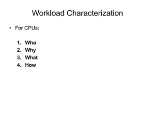 Workload Characterization
•  For CPUs:
1.  Who
2.  Why
3.  What
4.  How
 