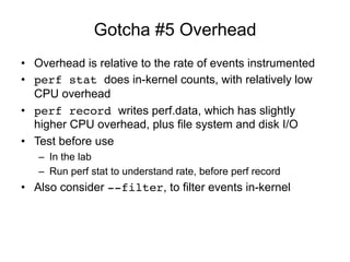 Gotcha #5 Overhead
•  Overhead is relative to the rate of events instrumented
•  perf stat does in-kernel counts, with rel...