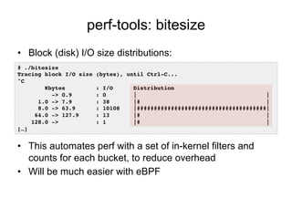 perf-tools: bitesize
•  Block (disk) I/O size distributions:
•  This automates perf with a set of in-kernel filters and
co...