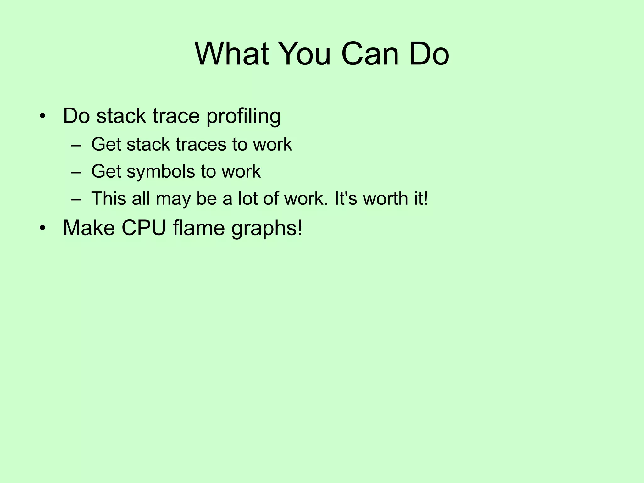 What You Can Do
• Do stack trace profiling
– Get stack traces to work
– Get symbols to work
– This all may be a lot of work. It's worth it!
• Make CPU flame graphs!
 