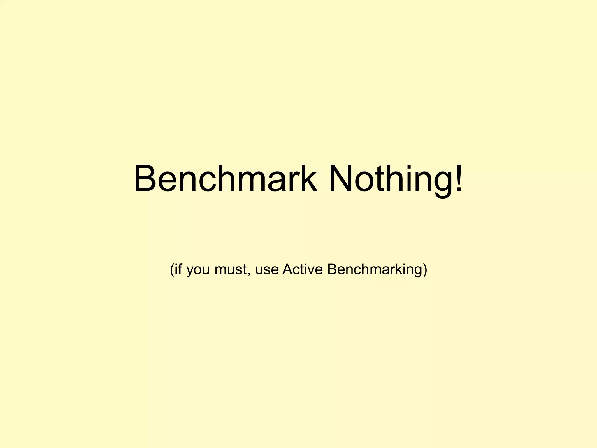 Benchmark Nothing!
(if you must, use Active Benchmarking)
 
