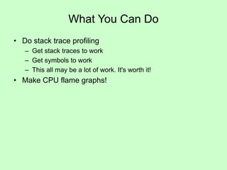 What You Can Do
• Do stack trace profiling
– Get stack traces to work
– Get symbols to work
– This all may be a lot of work. It's worth it!
• Make CPU flame graphs!
 
