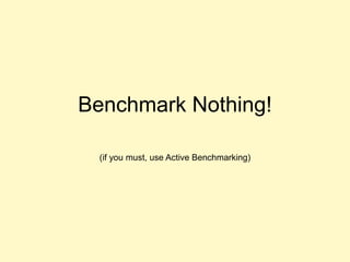 Benchmark Nothing!
(if you must, use Active Benchmarking)
 