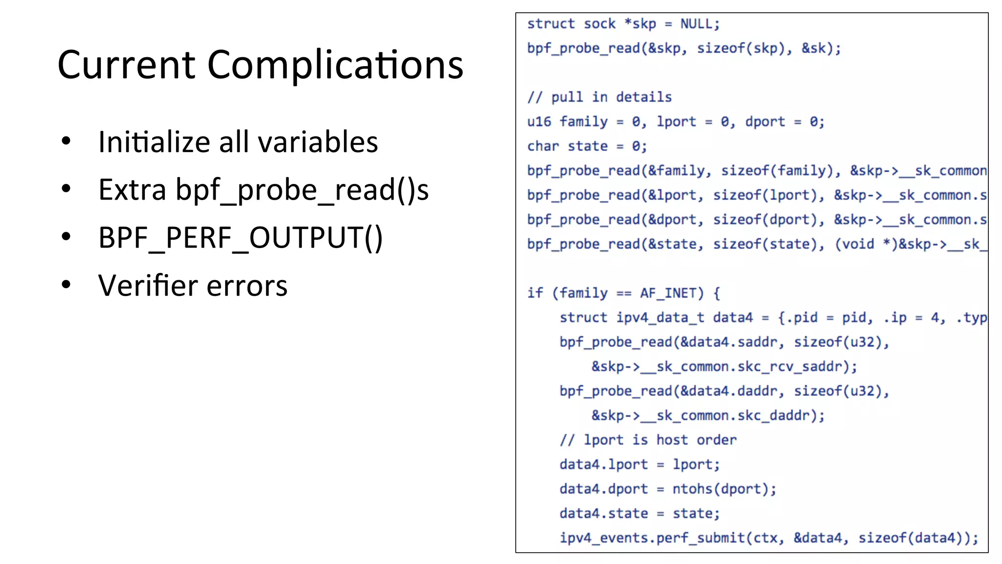 Current	ComplicaVons •  IniValize	all	variables •  Extra	bpf_probe_read()s •  BPF_PERF_OUTPUT() •  Veriﬁer	errors 