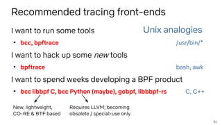 21
Recommended tracing front-ends
I want to run some tools
●
bcc, bpftrace /usr/bin/*
I want to hack up some new tools
●
b...