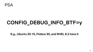 25
PSA
CONFIG_DEBUG_INFO_BTF=y
E.g., Ubuntu 20.10, Fedora 30, and RHEL 8.2 have it
 