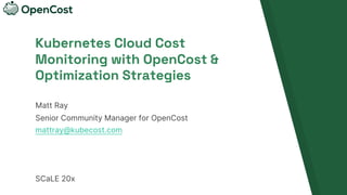 Kubernetes Cloud Cost
Monitoring with OpenCost &
Optimization Strategies
Matt Ray
Senior Community Manager for OpenCost
mattray@kubecost.com
SCaLE 20x
 
