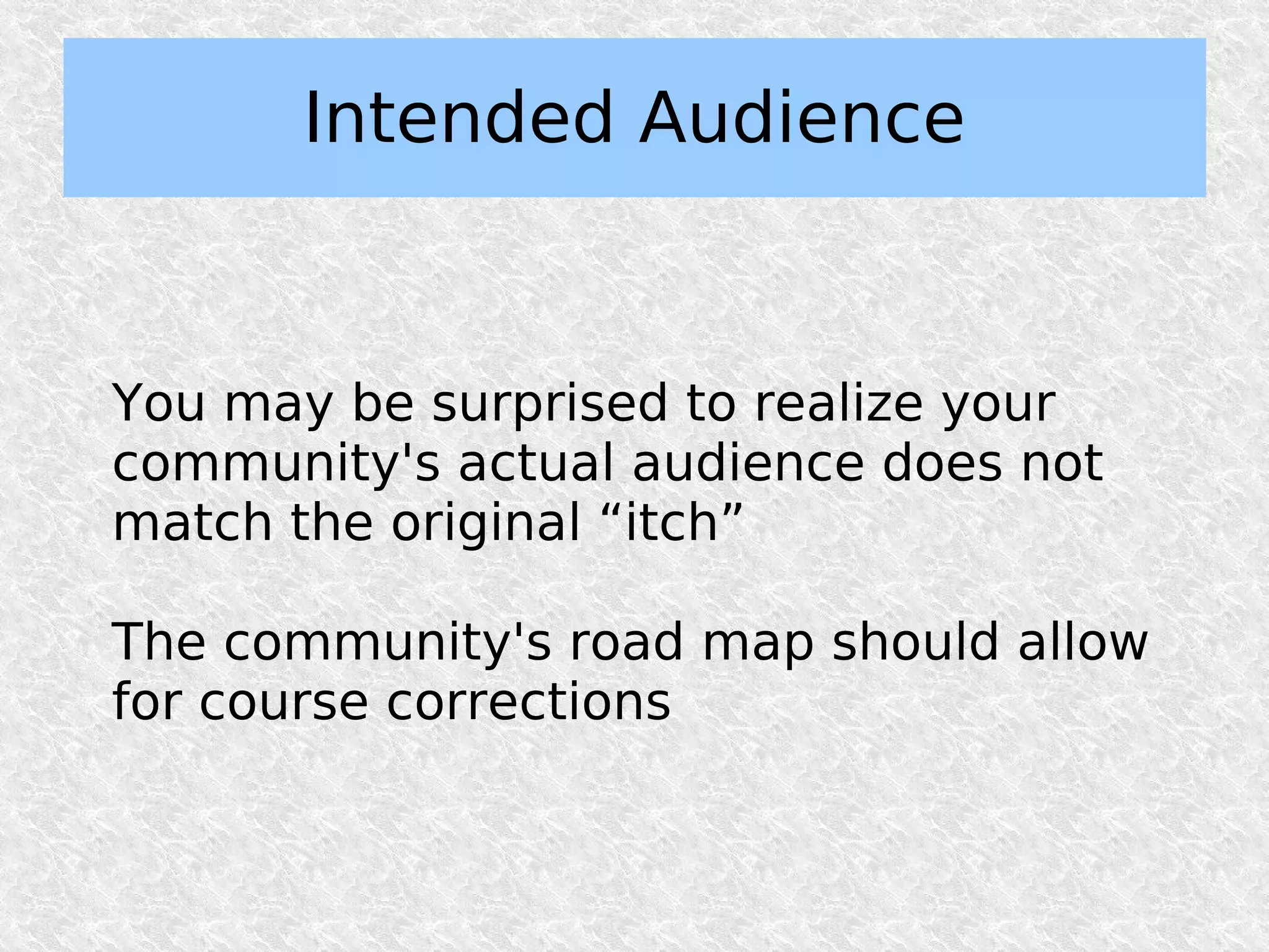 Intended Audience


You may be surprised to realize your
community's actual audience does not
match the original “itch”

The community's road map should allow
for course corrections
 