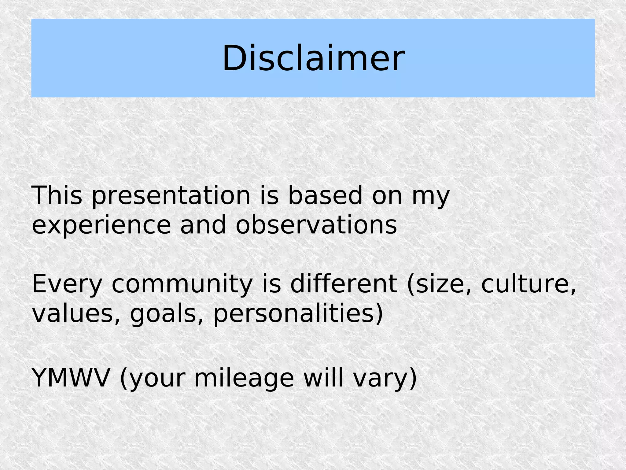 Disclaimer


This presentation is based on my
experience and observations

Every community is different (size, culture,
values, goals, personalities)

YMWV (your mileage will vary)
 
