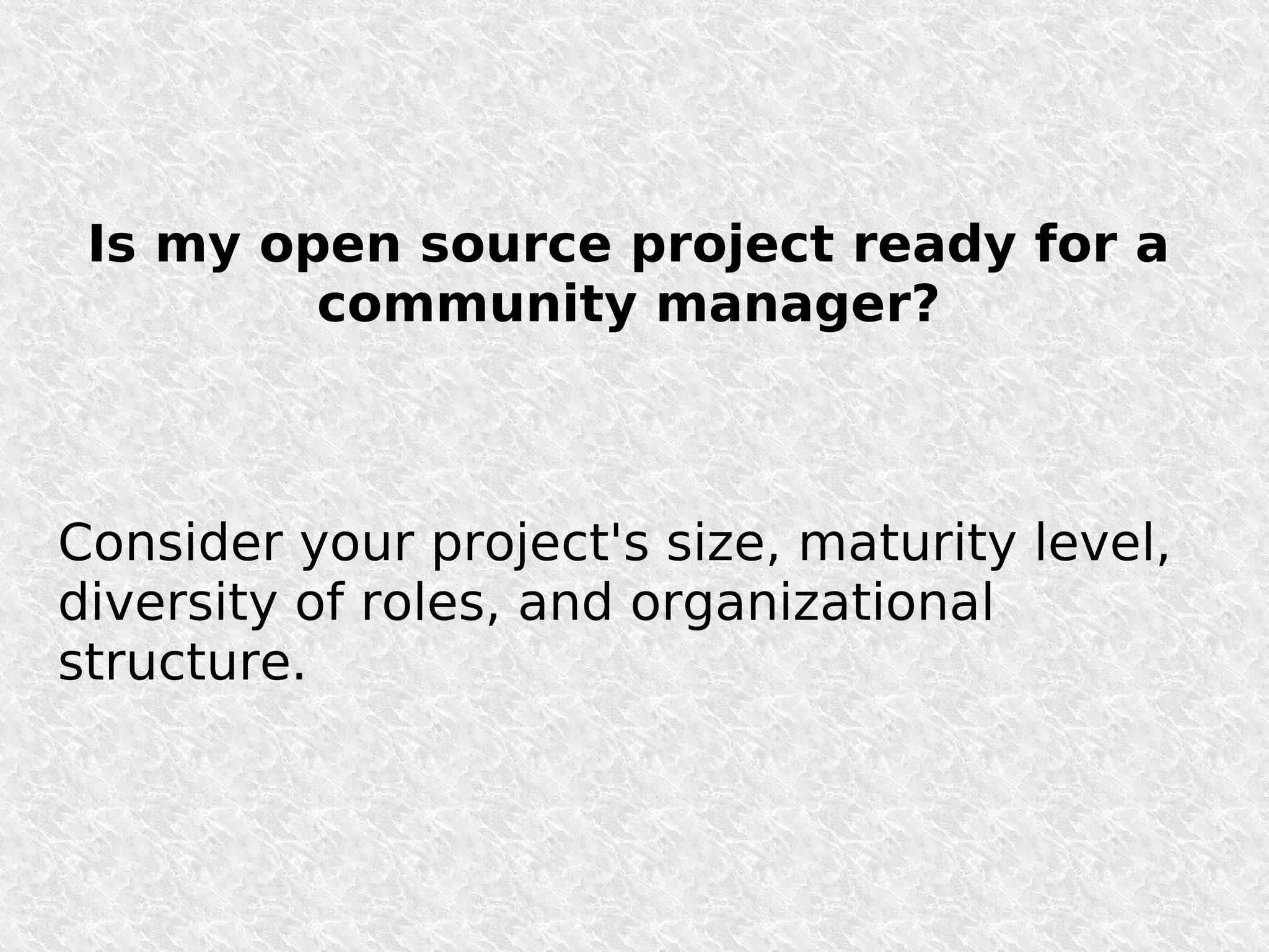 Is my open source project ready for a
         community manager?



Consider your project's size, maturity level,
diversity of roles, and organizational
structure.
 